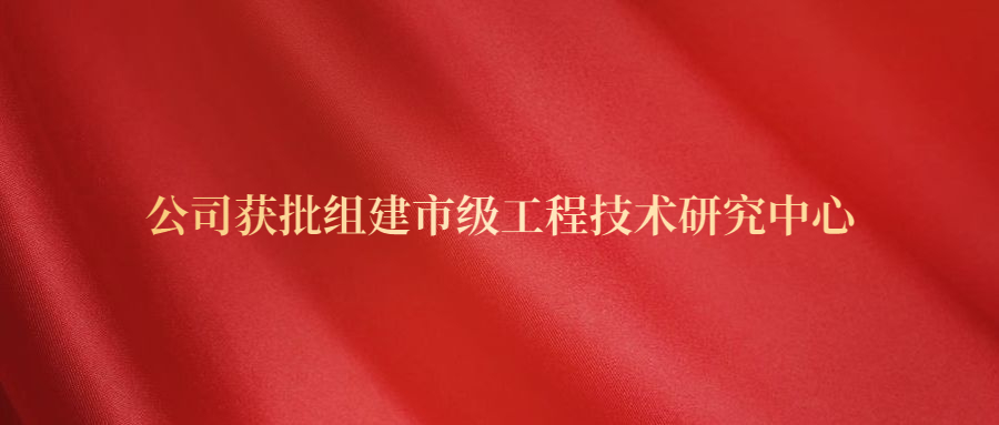 公司获批组建市级工程技术研究中心